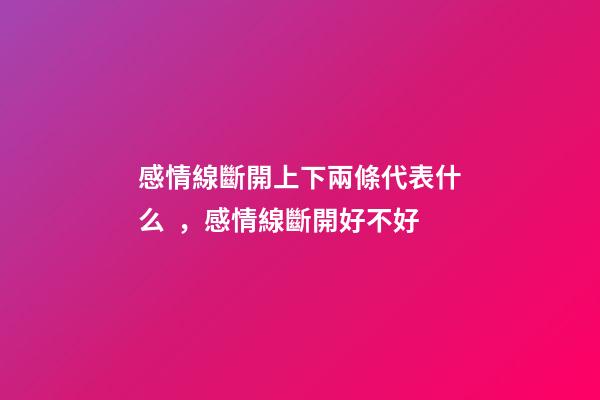 感情線斷開上下兩條代表什么，感情線斷開好不好